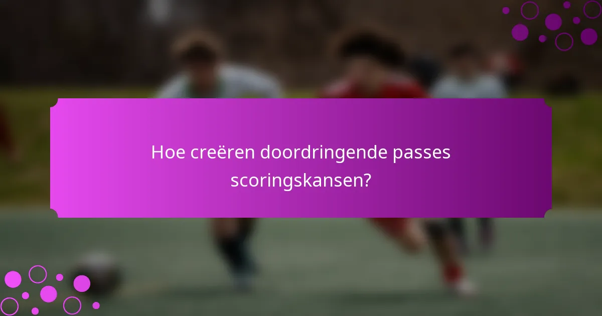 Hoe creëren doordringende passes scoringskansen?