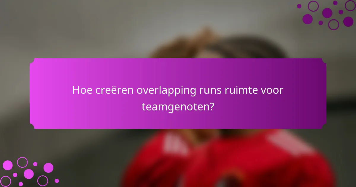 Hoe creëren overlapping runs ruimte voor teamgenoten?