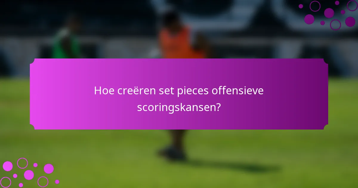 Hoe creëren set pieces offensieve scoringskansen?
