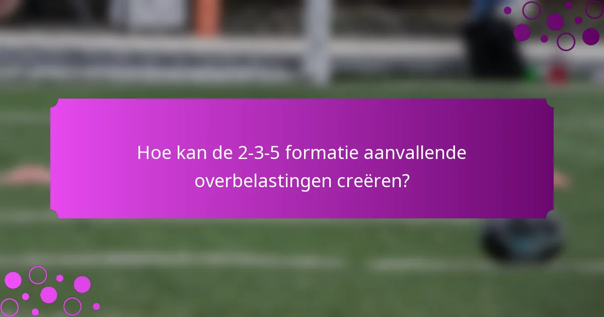 Hoe kan de 2-3-5 formatie aanvallende overbelastingen creëren?