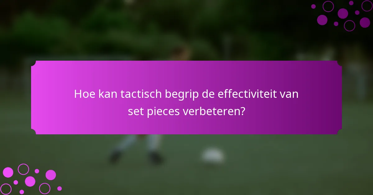 Hoe kan tactisch begrip de effectiviteit van set pieces verbeteren?