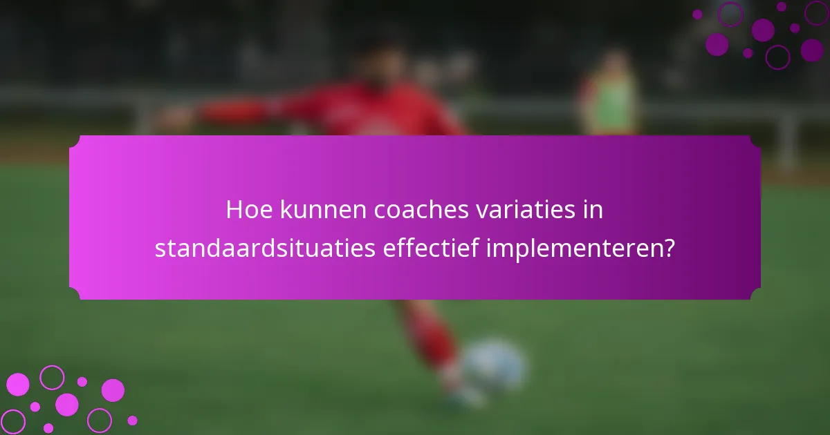 Hoe kunnen coaches variaties in standaardsituaties effectief implementeren?