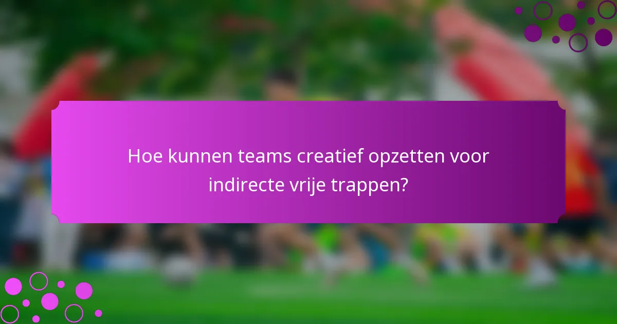 Hoe kunnen teams creatief opzetten voor indirecte vrije trappen?