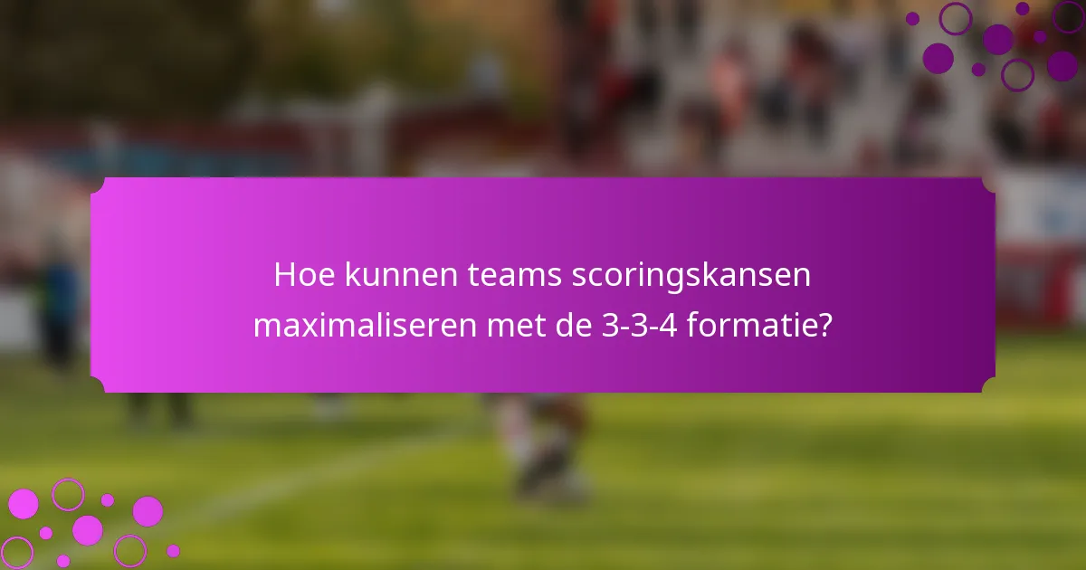 Hoe kunnen teams scoringskansen maximaliseren met de 3-3-4 formatie?