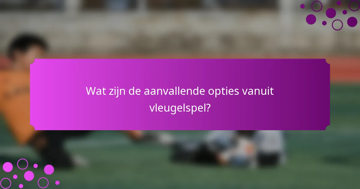 Wat zijn de aanvallende opties vanuit vleugelspel?