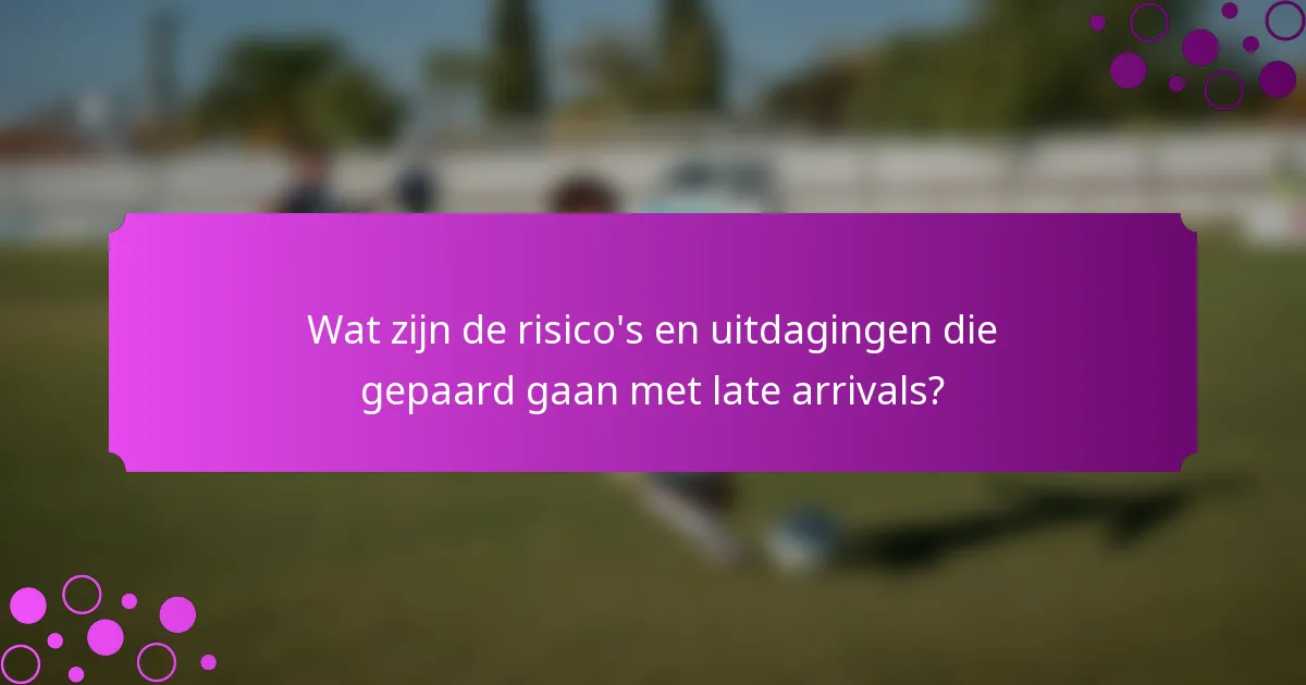 Wat zijn de risico's en uitdagingen die gepaard gaan met late arrivals?