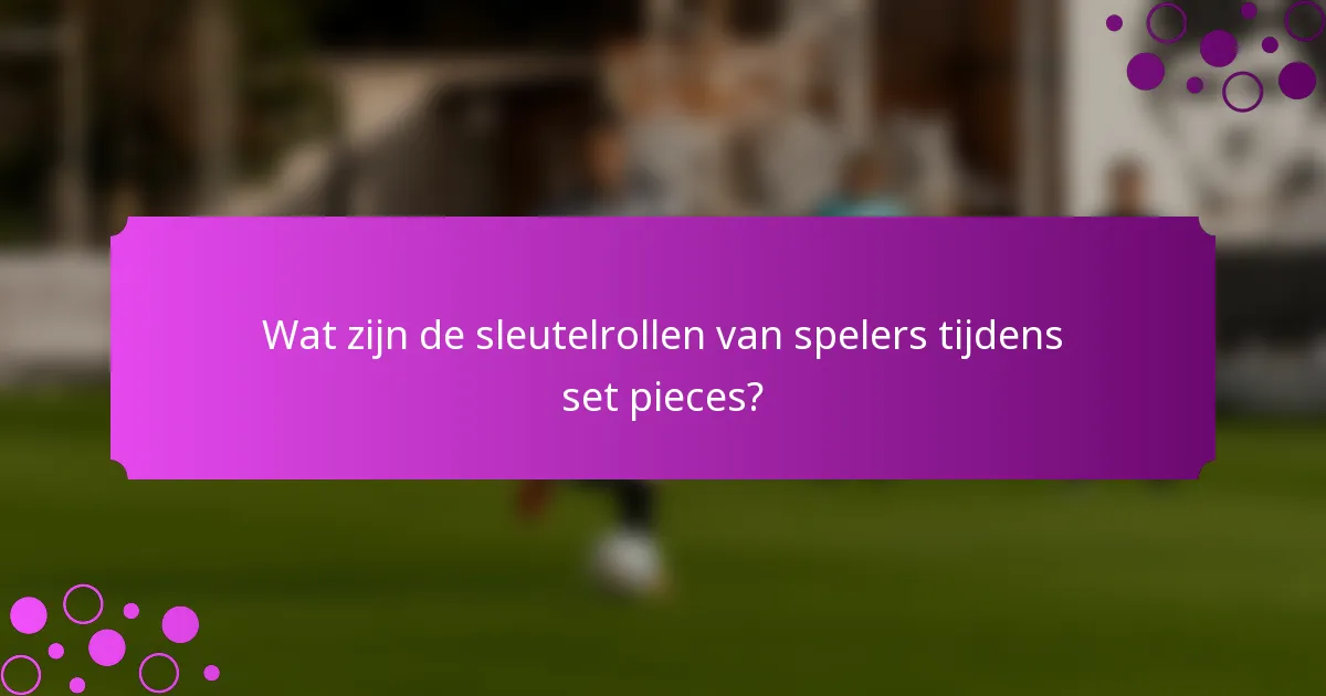 Wat zijn de sleutelrollen van spelers tijdens set pieces?