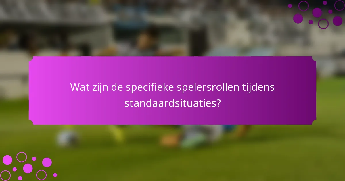 Wat zijn de specifieke spelersrollen tijdens standaardsituaties?