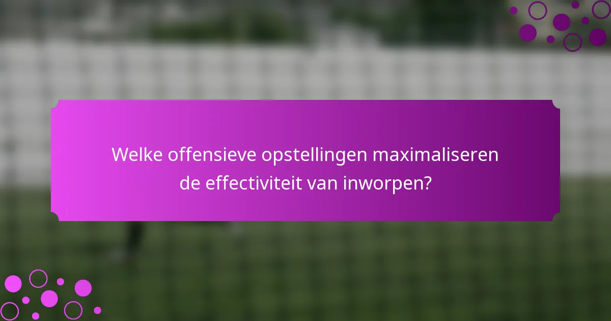 Welke offensieve opstellingen maximaliseren de effectiviteit van inworpen?