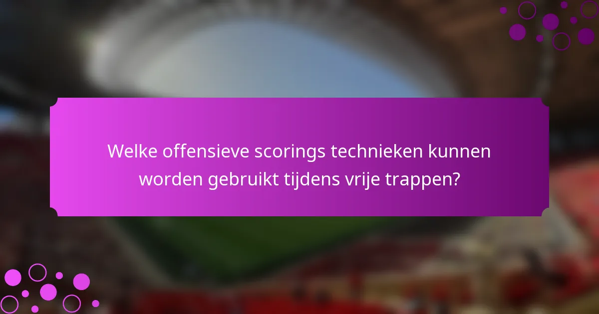 Welke offensieve scorings technieken kunnen worden gebruikt tijdens vrije trappen?