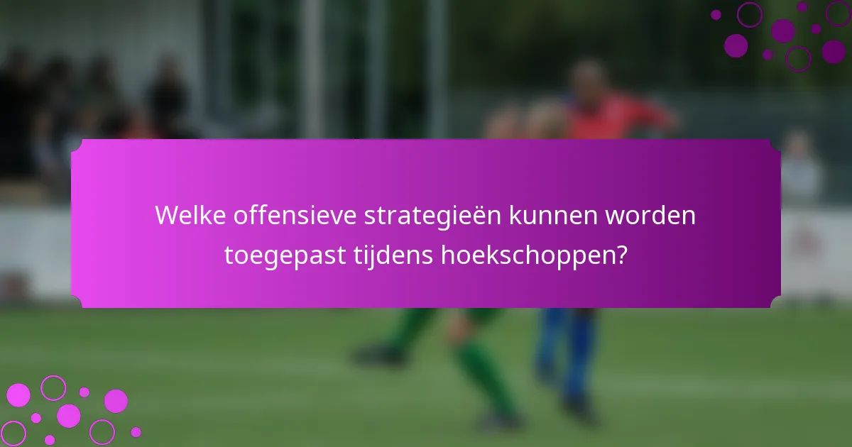Welke offensieve strategieën kunnen worden toegepast tijdens hoekschoppen?