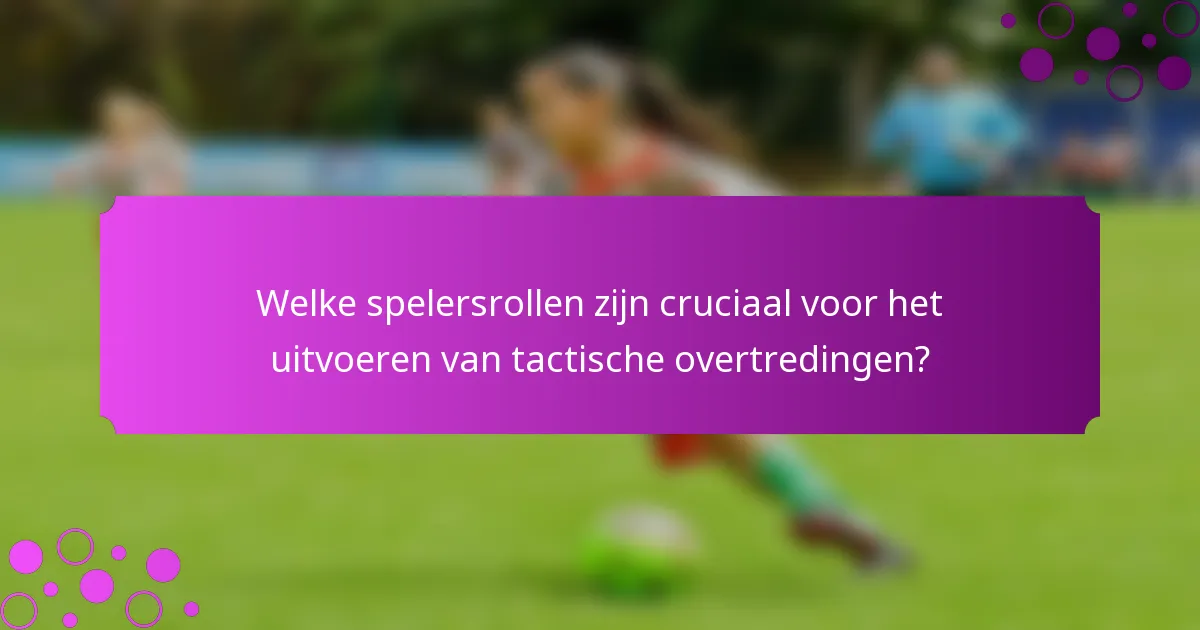Welke spelersrollen zijn cruciaal voor het uitvoeren van tactische overtredingen?