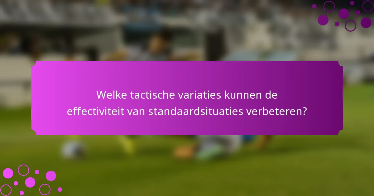 Welke tactische variaties kunnen de effectiviteit van standaardsituaties verbeteren?